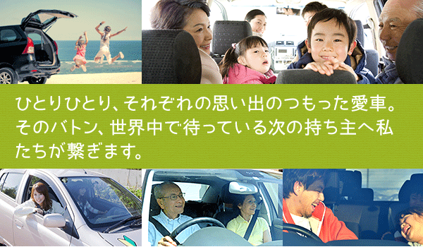 ひとりひとり、それぞれの思い出のつもった愛車。そのバトン、世界中で待っている次の持ち主へ私たちが繋ぎます。