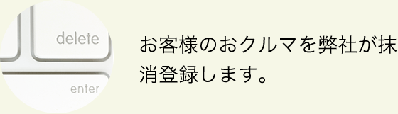 お客様のおクルマを弊社が抹消登録します。