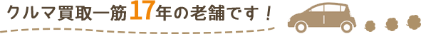 クルマ買取一筋17年の老舗です！